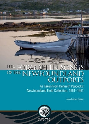 The Forgotten Songs of the Newfoundland Outports: As Taken from Kenneth Peacock's Newfoundland Field Collection, 1951-1961 by Kearney Guigné, Anna