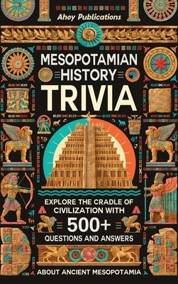 Mesopotamian History Trivia: Explore the Cradle of Civilization with 500+ Questions and Answers About Ancient Mesopotamia by Publications, Ahoy