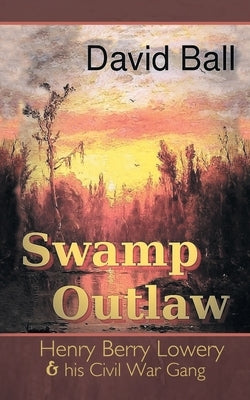 Swamp Outlaw: Henry Berry Lowery and His Civil War Gang by Ball, David