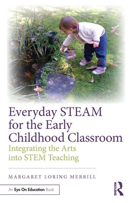 Everyday Steam for the Early Childhood Classroom: Integrating the Arts Into Stem Teaching by Merrill, Margaret Loring