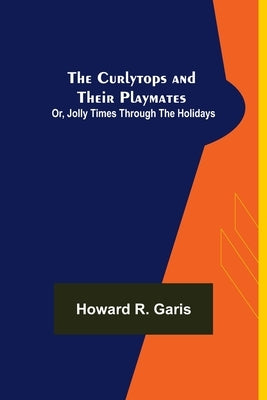 The Curlytops and Their Playmates; Or, Jolly Times Through the Holidays by R. Garis, Howard