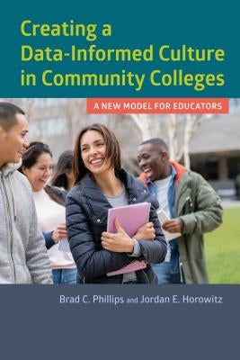 Creating a Data-Informed Culture in Community Colleges: A New Model for Educators by Phillips, Brad C.