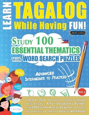 Learn Tagalog While Having Fun! - Advanced: INTERMEDIATE TO PRACTICED - STUDY 100 ESSENTIAL THEMATICS WITH WORD SEARCH PUZZLES - VOL.1 - Uncover How t by Linguas Classics