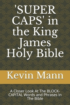 'SUPER CAPS' in the King James Holy Bible: A Closer Look At The BLOCK-CAPITAL Words and Phrases In The Bible by Mann, Kevin