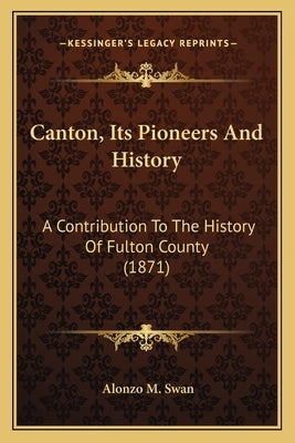 Canton, Its Pioneers And History: A Contribution To The History Of Fulton County (1871) by Swan, Alonzo M.