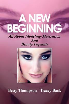 A New Beginning: All About Modeling-Motivation And Beauty Pageants by Back, Betty Thompson -. Tracey