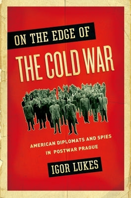 On the Edge of the Cold War: American Diplomats and Spies in Postwar Prague by Lukes, Igor