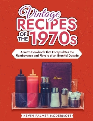 Vintage Recipes of the 1970s: A Retro Cookbook That Encapsulates the Flamboyance and Flavors of an Eventful Decade by Palmer McDermott, Kevin