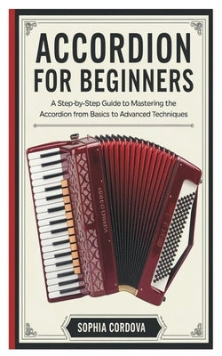 Accordion for Beginners: A Step-By-Step Guide To Mastering The Accordion From Basics To Advanced Techniques. by Cordova, Sophia