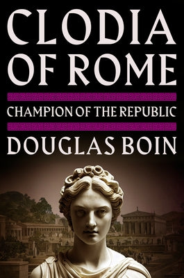 Clodia of Rome: Champion of the Republic by Boin, Douglas