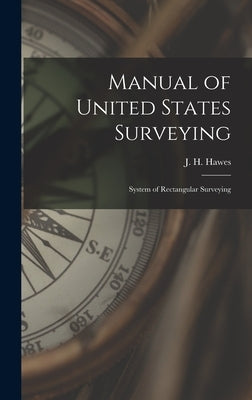 Manual of United States Surveying: System of Rectangular Surveying by Hawes, J. H.