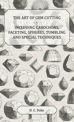 The Art of Gem Cutting - Including Cabochons, Faceting, Spheres, Tumbling and Special Techniques by Dake, H. C.