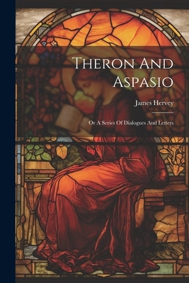 Theron And Aspasio: Or A Series Of Dialogues And Letters by Hervey, James