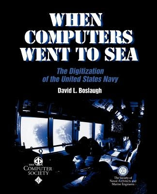 When Computers Went to Sea: The Digitization of the United States Navy by Boslaugh, David L.