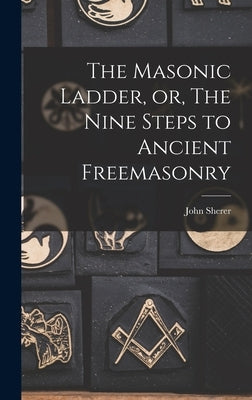 The Masonic Ladder, or, The Nine Steps to Ancient Freemasonry by Sherer, John