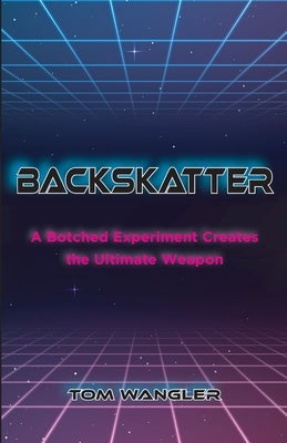 Backskatter: A Botched Experiment Creates the Ultimate Weapon by Wangler, Tom