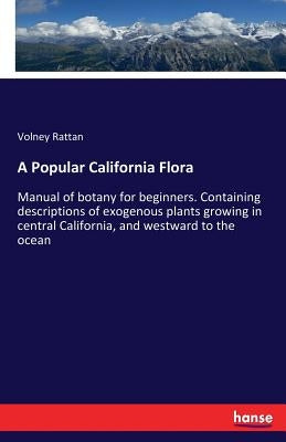 A Popular California Flora: Manual of botany for beginners. Containing descriptions of exogenous plants growing in central California, and westwar by Rattan, Volney