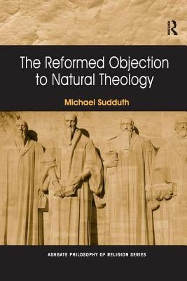 The Reformed Objection to Natural Theology. by Michael Sudduth by Sudduth, Michael