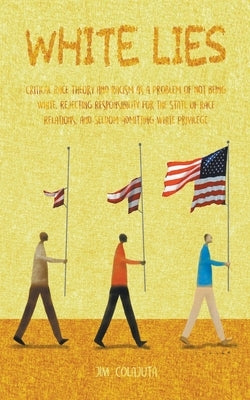 White Lies Critical Race Theory and Racism as a Problem of not Being White, Rejecting Responsibility for the State of Race Relations, and Seldom Admit by Colajuta, Jim