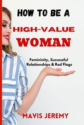 How to Be a High-Value Woman: Femininity, Successful Relationships & Red Flags by Jeremy, Mavis