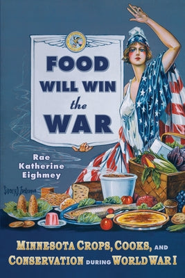 Food Will Win the War: Minnesota Crops, Cook, and Conservation During World War I by Eighmey, Rae Katherine