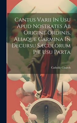 Cantus Varii In Usu Apud Nostrates Ab Origine Ordinis, Aliaque Carmina In Decursu Sæculorum Pie Usu Parta by Church, Catholic