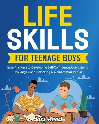 Life Skills for Teenage Boys: Essential Keys to Developing Self-Confidence, Overcoming Challenges, and Unlocking a World of Possibilities by Reed, Joss