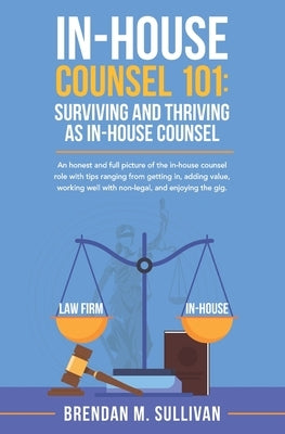 In-House Counsel 101: Surviving and Thriving as In-House Counsel by Sullivan, Brendan M.