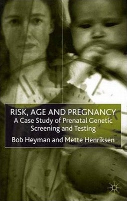 Risk, Age and Pregnancy: A Case Study of Prenatal Genetic Screening and Testing by Heyman, B.