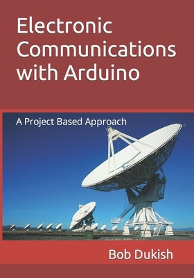 Electronic Communications with Arduino: A Project Based Approach by Dukish, Bob