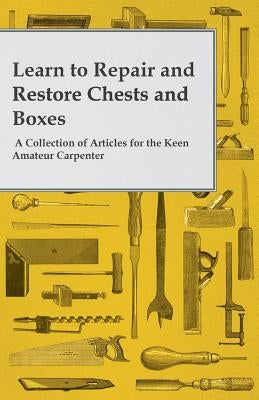 Learn to Repair and Restore Chests and Boxes - A Collection of Articles for the Keen Amateur Carpenter by Anon