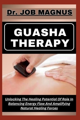 Guasha Therapy: Unlocking The Healing Potential Of Role In Balancing Energy Flow And Amplifying Natural Healing Forces by Magnus, Job