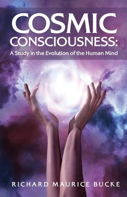 Cosmic Consciousness: A Study in the Evolution of the Human Mind: A Study in the Evolution of the Human Mind by Richard Maurice Bucke by Richard Maurice Bucke