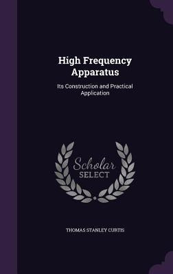 High Frequency Apparatus: Its Construction and Practical Application by Curtis, Thomas Stanley