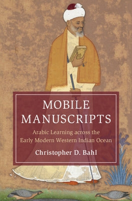 Mobile Manuscripts: Arabic Learning Across the Early Modern Western Indian Ocean by Bahl, Christopher D.