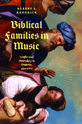 Biblical Families in Music: Conflict and Heterodoxy in Oratorios, 1670-1770 by Kendrick, Robert L.