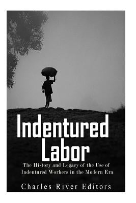 Indentured Labor: The History and Legacy of the Use of Indentured Workers in the Modern Era by Charles River