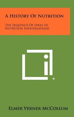 A History Of Nutrition: The Sequence Of Ideas In Nutrition Investigations by McCollum, Elmer Verner