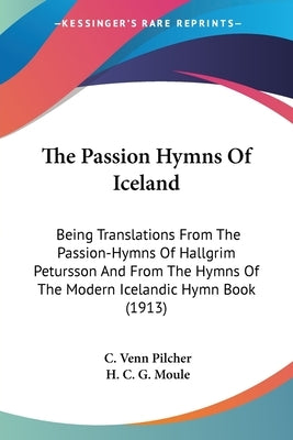 The Passion Hymns Of Iceland: Being Translations From The Passion-Hymns Of Hallgrim Petursson And From The Hymns Of The Modern Icelandic Hymn Book ( by Pilcher, C. Venn