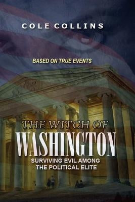 The Witch Of Washington: Surviving Evil Among The Political Elite by Collins, Cole