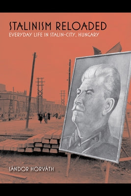 Stalinism Reloaded: Everyday Life in Stalin-City, Hungary by Horváth, Sándor