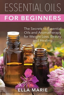 Essential Oils For Beginners: The Little Known Secrets to Essential Oils and Aromatherapy for Weight Loss, Beauty and Healing by Marie, Ella