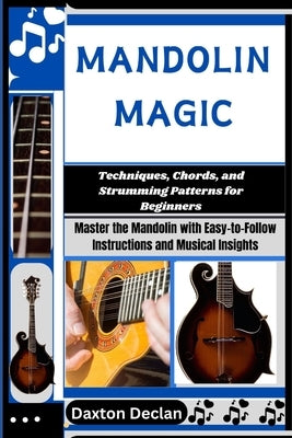 Mandolin Magic: Techniques, Chords, and Strumming Patterns for Beginners: Master the Mandolin with Easy-to-Follow Instructions and Mus by Declan, Daxton