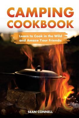 Camping Cookbook - Learn to Cook in the Wild and Amaze Your Friends!: 60 Great Camping Recipes by Connell, Sean