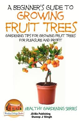 A Beginner's Guide to Growing Fruit Trees: Gardening Tips and Methods for Growing Fruit Trees For Pleasure And Profit by Davidson, John