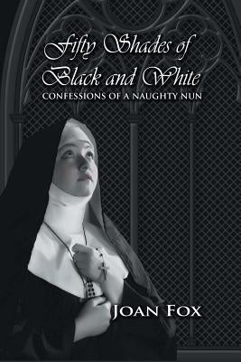 Fifty Shades of Black and White: Confessions of a Naughty Nun by Fox, Joan