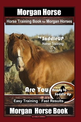 Morgan Horse Horse Training Book for Morgan Horses By Saddle UP Horse Training, Are You Ready to Saddle Up? Easy Training * Fast Results, Morgan Horse by Callahan, Kelly O.