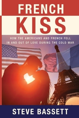 French Kiss: How the Americans and French Fell In and Out of Love During the Cold War by Bassett, Steve