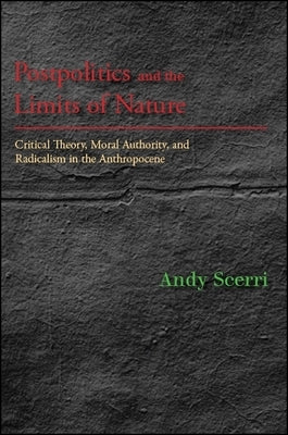 Postpolitics and the Limits of Nature: Critical Theory, Moral Authority, and Radicalism in the Anthropocene by Scerri, Andy