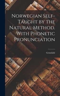 Norwegian Self-Taught by the Natural Method. With Phonetic Pronunciation by Grøndahl